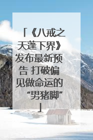《八戒之天蓬下界》发布最新预告 打破偏见做命运的“男猪脚”