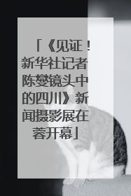 《见证！新华社记者陈燮镜头中的四川》新闻摄影展在蓉开幕