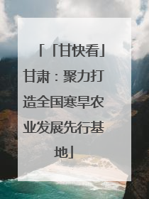 「甘快看」甘肃：聚力打造全国寒旱农业发展先行基地