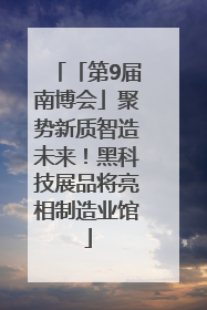 「第9届南博会」聚势新质智造未来！黑科技展品将亮相制造业馆