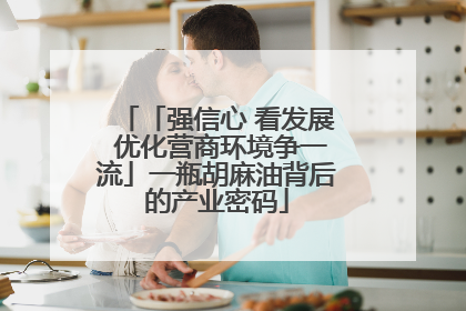 「强信心 看发展 优化营商环境争一流」一瓶胡麻油背后的产业密码