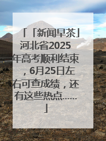 「新闻早茶」河北省2025年高考顺利结束，6月25日左右可查成绩，还有这些热点……