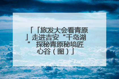 「旅发大会看青原」走进吉安“千岛湖” 探秘青原秘境匠心谷（图）