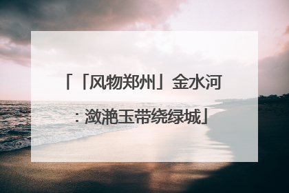 「风物郑州」金水河：潋滟玉带绕绿城
