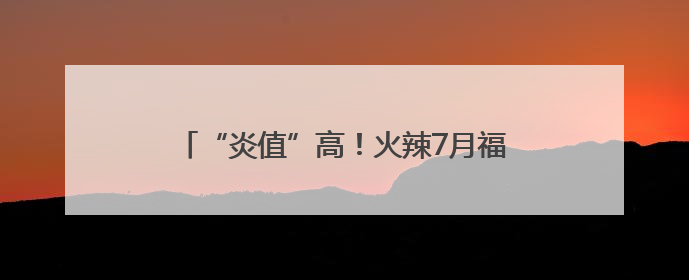 “炎值”高！火辣7月福建开启高温持久战……