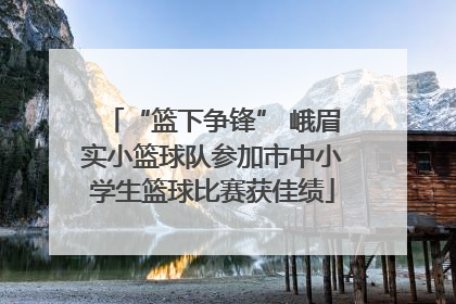 “篮下争锋” 峨眉实小篮球队参加市中小学生篮球比赛获佳绩