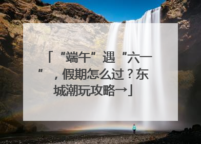 “端午”遇“六一”，假期怎么过？东城潮玩攻略→