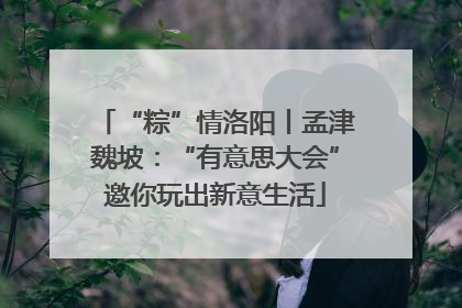 “粽”情洛阳丨孟津魏坡：“有意思大会”邀你玩出新意生活