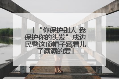 “你保护别人 我保护你的头发”戍边民警这顶帽子藏着儿子满满的爱