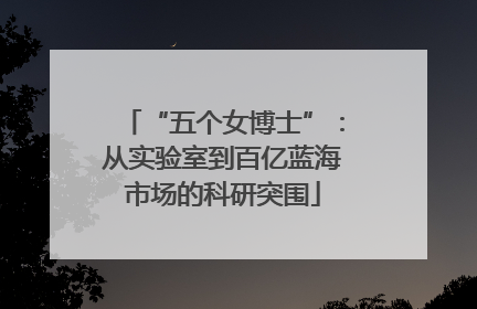 “五个女博士”：从实验室到百亿蓝海市场的科研突围