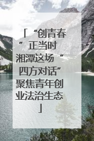 “创青春”正当时 湘潭这场“四方对话”聚焦青年创业法治生态