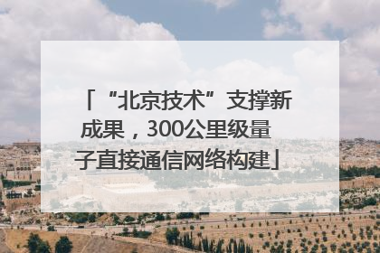 “北京技术”支撑新成果，300公里级量子直接通信网络构建