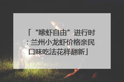 “嗦虾自由”进行时：兰州小龙虾价格亲民口味吃法花样翻新