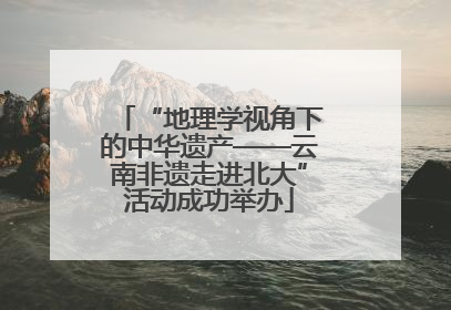 “地理学视角下的中华遗产——云南非遗走进北大”活动成功举办