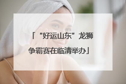 “好运山东”龙狮争霸赛在临清举办