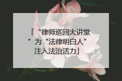 “律师巡回大讲堂”为“法律明白人”注入法治活力