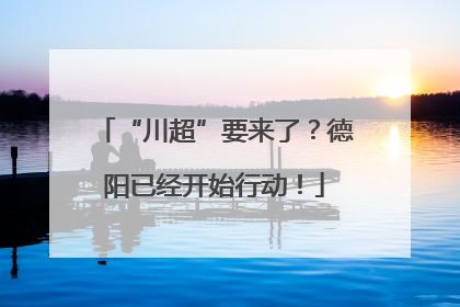 “川超”要来了？德阳已经开始行动！