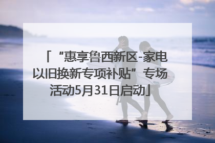 “惠享鲁西新区-家电以旧换新专项补贴”专场活动5月31日启动
