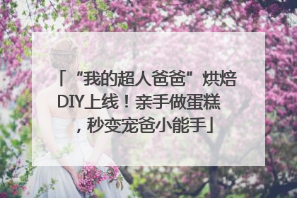 “我的超人爸爸”烘焙DIY上线！亲手做蛋糕，秒变宠爸小能手