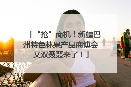“抢”商机！新疆巴州特色林果产品商博会又双叒叕来了！