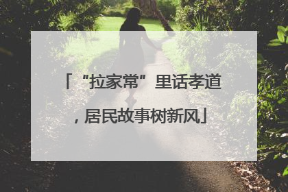 “拉家常”里话孝道，居民故事树新风