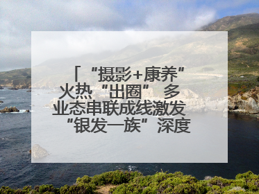 “摄影+康养”火热“出圈” 多业态串联成线激发“银发一族”深度游潜力