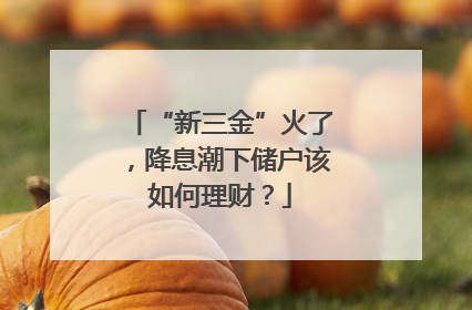 “新三金”火了，降息潮下储户该如何理财？