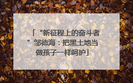“新征程上的奋斗者”邹德海：把黑土地当做孩子一样呵护