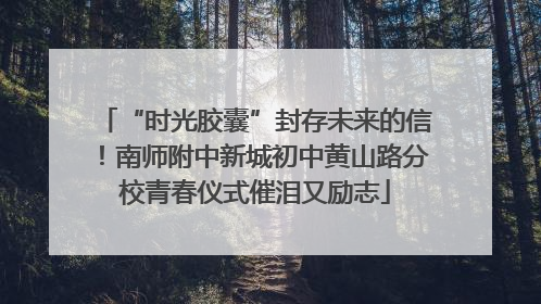 “时光胶囊”封存未来的信！南师附中新城初中黄山路分校青春仪式催泪又励志