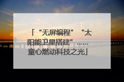 “无屏编程”“太阳能卫星搭建”……童心燃动科技之光