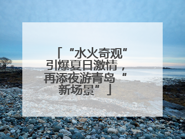 “水火奇观”引爆夏日激情，再添夜游青岛“新场景”