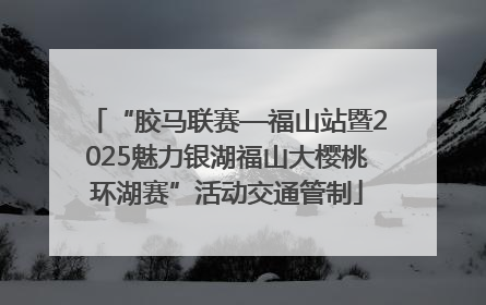 “胶马联赛—福山站暨2025魅力银湖福山大樱桃环湖赛”活动交通管制