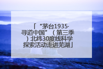 “茅台1935·寻道中国”（第三季）北纬30度线科学探索活动走进芜湖