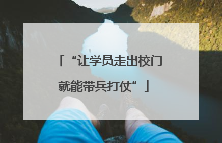 “让学员走出校门就能带兵打仗”