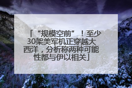“规模空前”！至少30架美军机正穿越大西洋，分析称两种可能性都与伊以相关