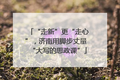 “走新”更“走心”，济南用脚步丈量“大写的思政课”