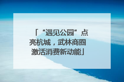 “遇见公园”点亮杭城，武林商圈激活消费新动能
