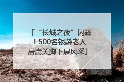 “长城之夜”闪耀！500名银龄老人居庸关脚下展风采