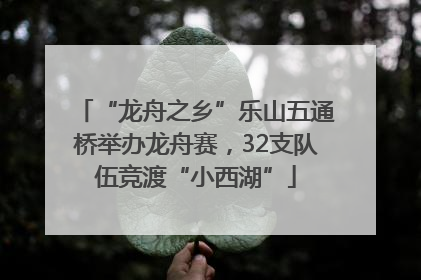 “龙舟之乡”乐山五通桥举办龙舟赛，32支队伍竞渡“小西湖”
