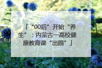 “00后”开始“养生”：内蒙古一高校健康教育课“出圈”