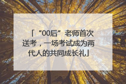 “00后”老师首次送考，一场考试成为两代人的共同成长礼