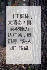 王健林，大消息！再卖48座万达广场，腾讯等“熟人团”接盘