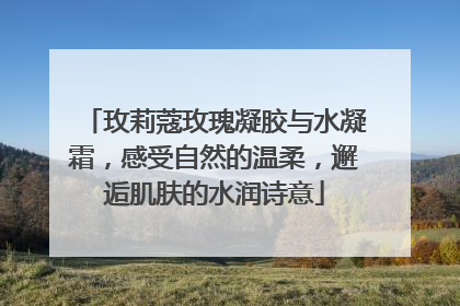 玫莉蔻玫瑰凝胶与水凝霜，感受自然的温柔，邂逅肌肤的水润诗意