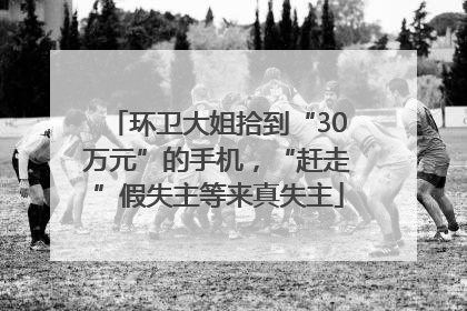 环卫大姐拾到“30万元”的手机，“赶走”假失主等来真失主