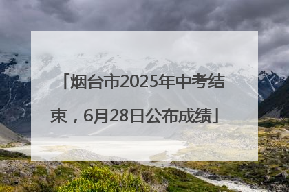 烟台市2025年中考结束，6月28日公布成绩