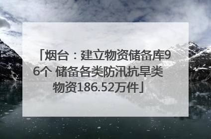 烟台：建立物资储备库96个 储备各类防汛抗旱类物资186.52万件