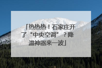 热热热！石家庄开了“中央空调”？降温神器来一波