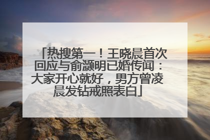 热搜第一！王晓晨首次回应与俞灏明已婚传闻：大家开心就好，男方曾凌晨发钻戒照表白