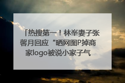 热搜第一！林峯妻子张馨月回应“晒网图P掉商家logo被说小家子气”：没那么多想法，可能有人恶意解读