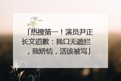 热搜第一！演员尹正长文道歉：我口无遮拦，我矫情，活该被骂